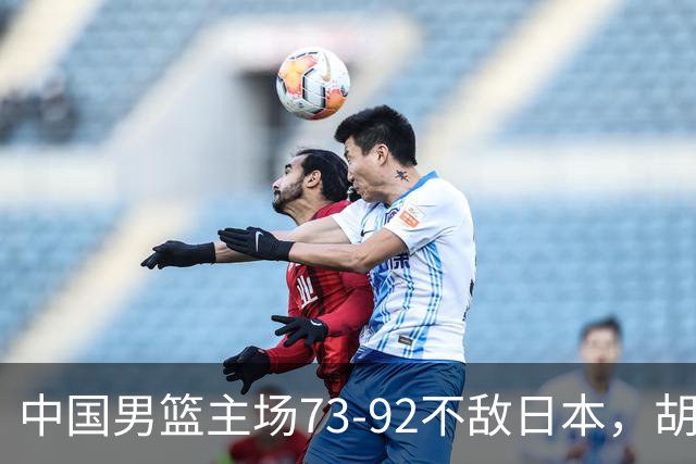 中国男篮主场73-92不敌日本，胡金秋砍下15分
