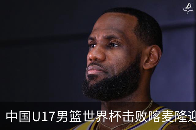 中国U17男篮世界杯击败喀麦隆迎开门红：年轻一代尽显希望