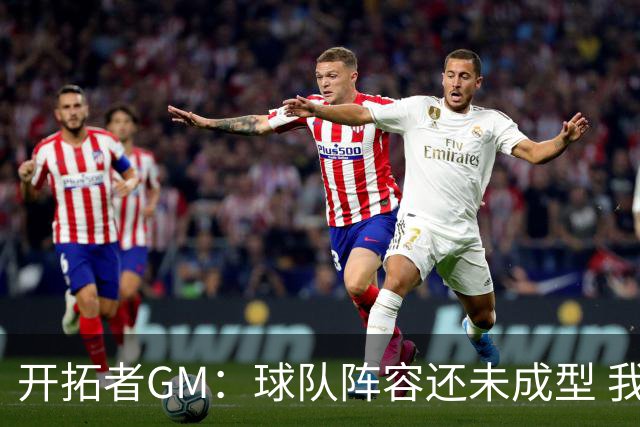 开拓者GM：球队阵容还未成型 我们需要思考如何继续添砖加瓦