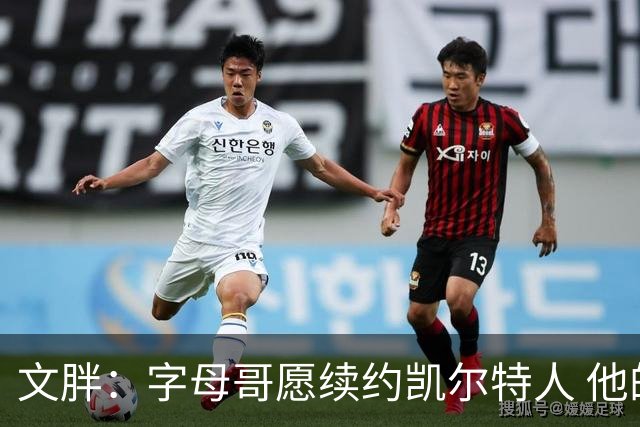 文胖：字母哥愿续约凯尔特人 他的经纪人参与交易让绿军感到不安