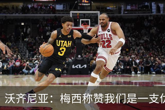 沃齐尼亚：梅西称赞我们是一支优秀的球队，我愿意去巴西踢球