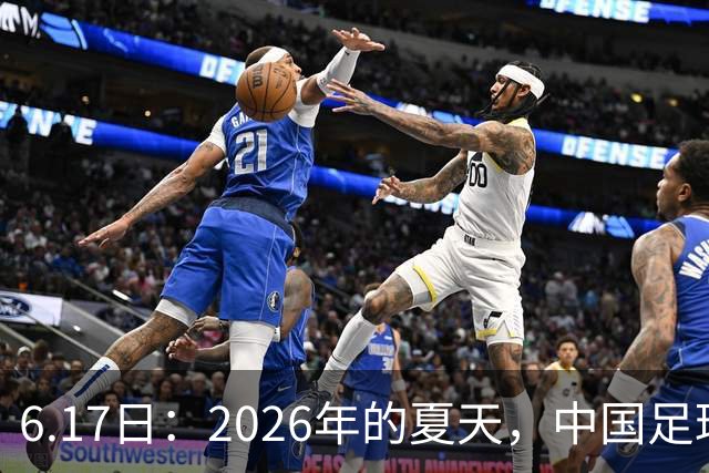 6.17日：2026年的夏天，中国足球终于等来了一条令人热血沸腾的消息