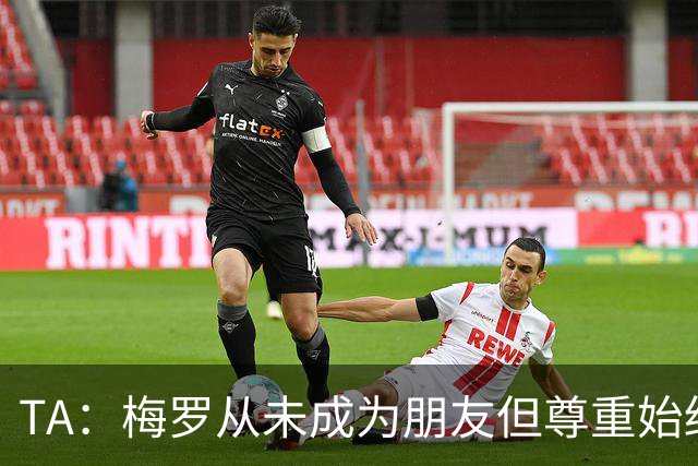 TA：梅罗从未成为朋友但尊重始终存在，两人的竞争永远不会结束